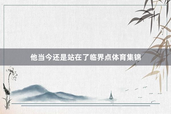 他当今还是站在了临界点体育集锦