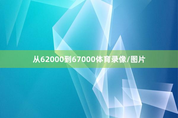 从62000到67000体育录像/图片
