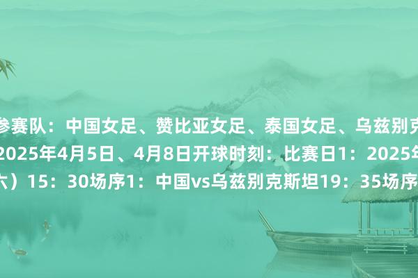 参赛队:中国女足、赞比亚女足、泰国女足、乌兹别克斯坦女足比赛日历:2025年4月5日、4月8日开球时刻:比赛日1:2025年4月5日(星期六)15:30场序1:中国vs乌兹别克斯坦19:35场序2:赞比亚vs泰国比赛日2:2025年4月8日(星期二)15:30三四名决赛:场序1负者vs场序2负者19:35冠亚军决赛:场序1胜者vs场序2胜者比赛场所:永川体育中心畅通场 体育赛事直播