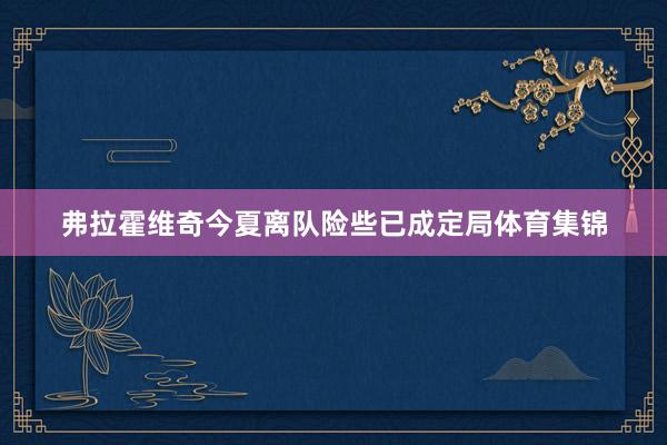 弗拉霍维奇今夏离队险些已成定局体育集锦