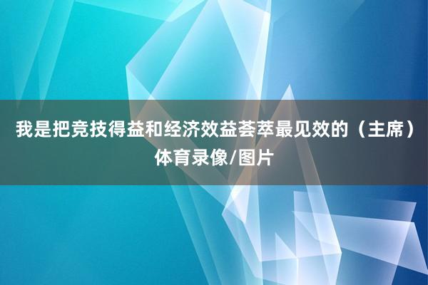 我是把竞技得益和经济效益荟萃最见效的（主席）体育录像/图片