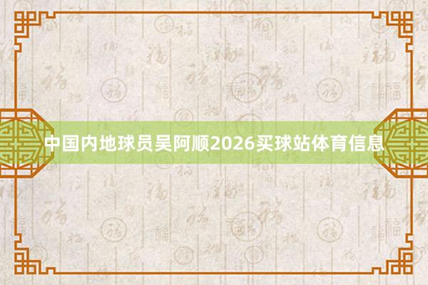 中国内地球员吴阿顺2026买球站体育信息