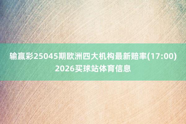 输赢彩25045期欧洲四大机构最新赔率(17:00)2026买球站体育信息