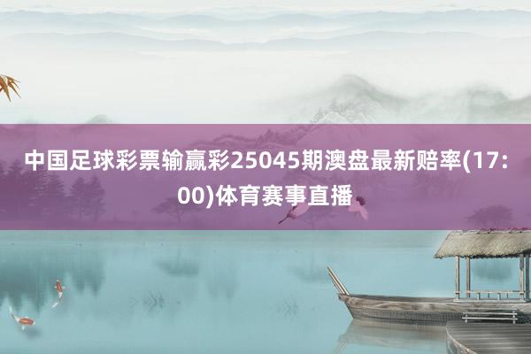 中国足球彩票输赢彩25045期澳盘最新赔率(17:00)体育赛事直播