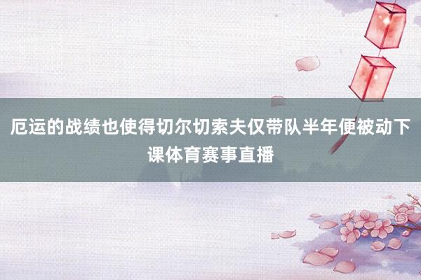 厄运的战绩也使得切尔切索夫仅带队半年便被动下课体育赛事直播