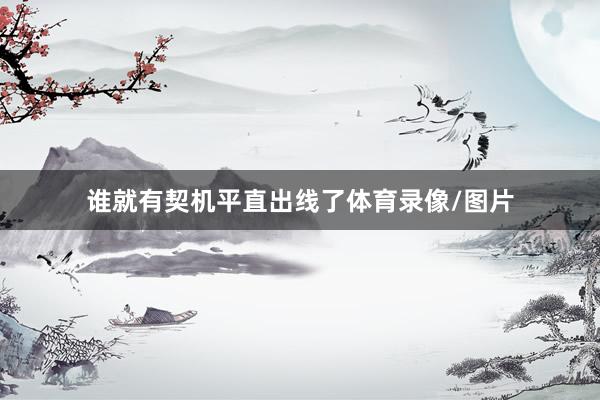 谁就有契机平直出线了体育录像/图片