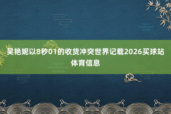 吴艳妮以8秒01的收货冲突世界记载2026买球站体育信息