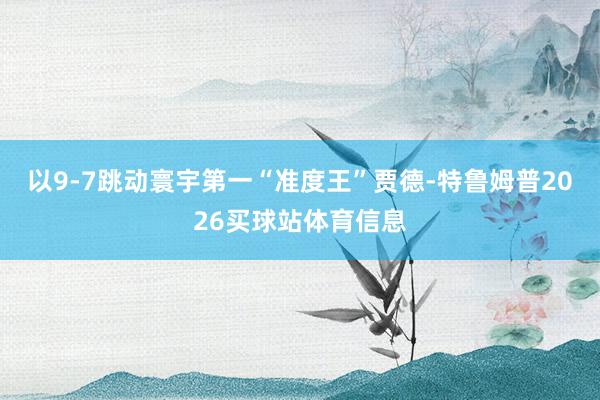 以9-7跳动寰宇第一“准度王”贾德-特鲁姆普2026买球站体育信息