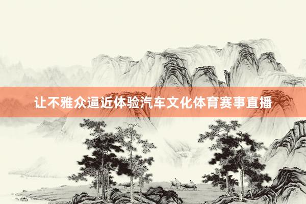 让不雅众逼近体验汽车文化体育赛事直播