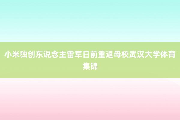 小米独创东说念主雷军日前重返母校武汉大学体育集锦