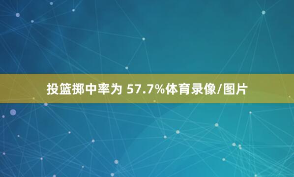 投篮掷中率为 57.7%体育录像/图片