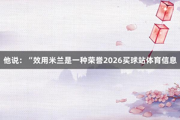 他说：“效用米兰是一种荣誉2026买球站体育信息
