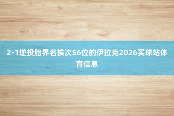 2-1逆投胎界名挨次56位的伊拉克2026买球站体育信息