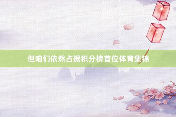 但咱们依然占据积分榜首位体育集锦