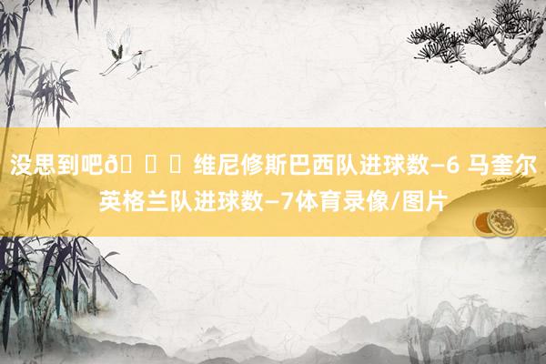 没思到吧😜维尼修斯巴西队进球数—6 马奎尔英格兰队进球数—7体育录像/图片