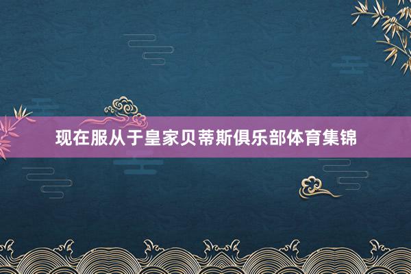 现在服从于皇家贝蒂斯俱乐部体育集锦
