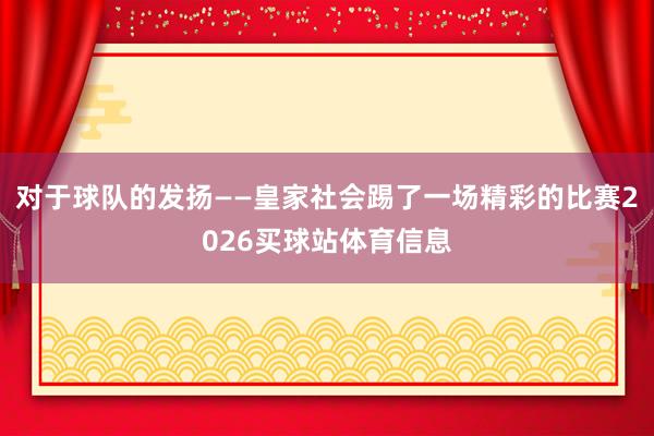 对于球队的发扬——皇家社会踢了一场精彩的比赛2026买球站体育信息