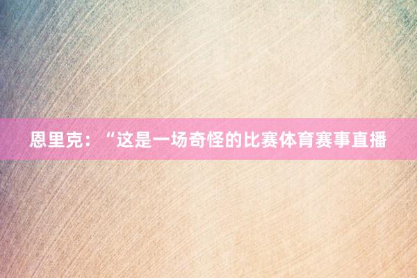 恩里克：“这是一场奇怪的比赛体育赛事直播