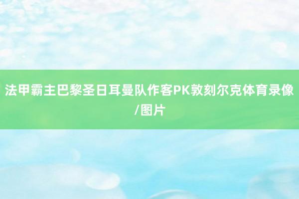 法甲霸主巴黎圣日耳曼队作客PK敦刻尔克体育录像/图片