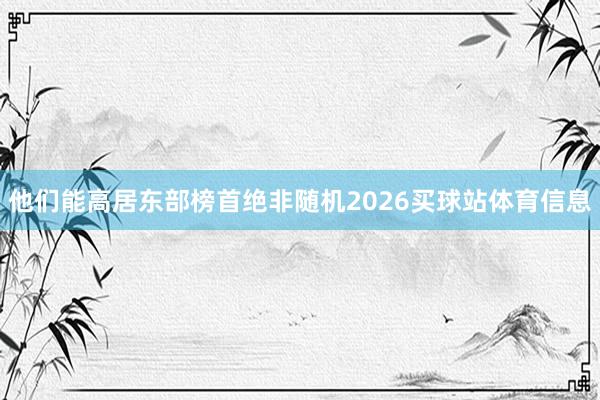他们能高居东部榜首绝非随机2026买球站体育信息