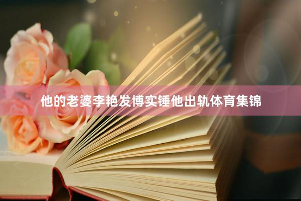 他的老婆李艳发博实锤他出轨体育集锦