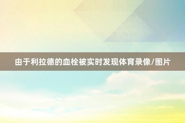 由于利拉德的血栓被实时发现体育录像/图片