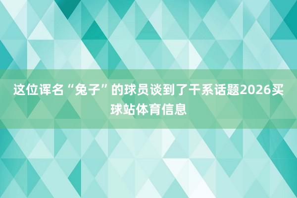 这位诨名“兔子”的球员谈到了干系话题2026买球站体育信息