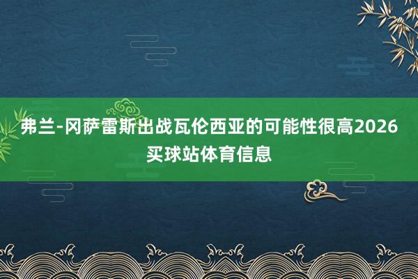 弗兰-冈萨雷斯出战瓦伦西亚的可能性很高2026买球站体育信息
