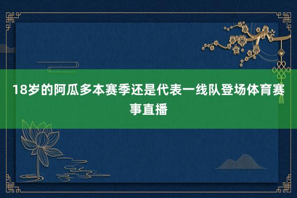 18岁的阿瓜多本赛季还是代表一线队登场体育赛事直播