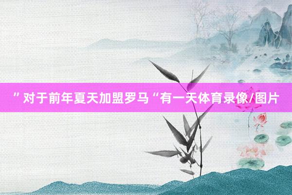” 对于前年夏天加盟罗马 “有一天体育录像/图片