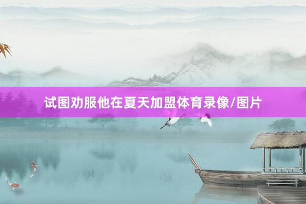 试图劝服他在夏天加盟体育录像/图片