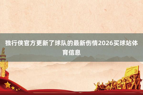 独行侠官方更新了球队的最新伤情2026买球站体育信息