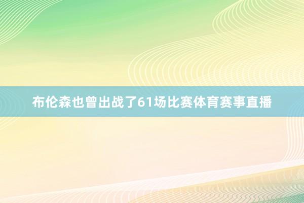 布伦森也曾出战了61场比赛体育赛事直播