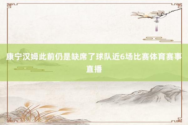 康宁汉姆此前仍是缺席了球队近6场比赛体育赛事直播