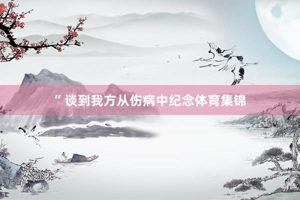 ”谈到我方从伤病中纪念体育集锦
