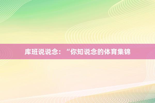 库班说说念：“你知说念的体育集锦