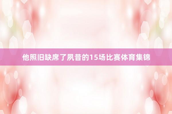 他照旧缺席了夙昔的15场比赛体育集锦