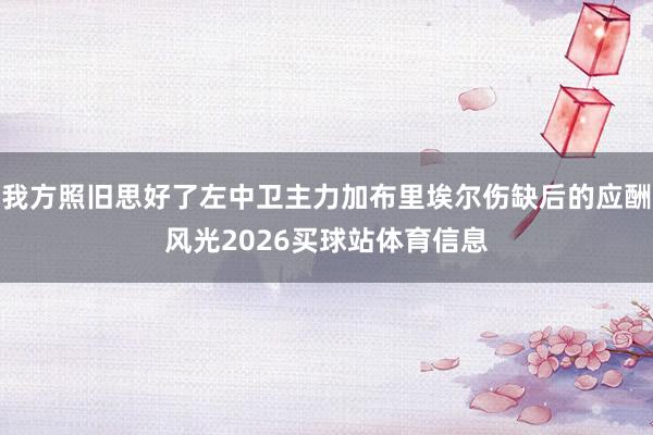 我方照旧思好了左中卫主力加布里埃尔伤缺后的应酬风光2026买球站体育信息