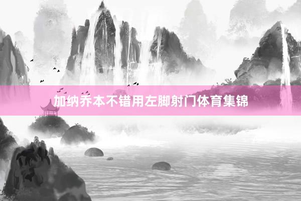加纳乔本不错用左脚射门体育集锦