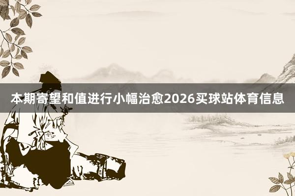 本期寄望和值进行小幅治愈2026买球站体育信息