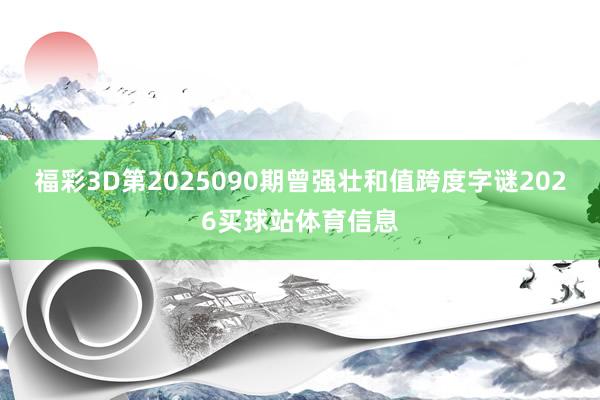 福彩3D第2025090期曾强壮和值跨度字谜2026买球站体育信息