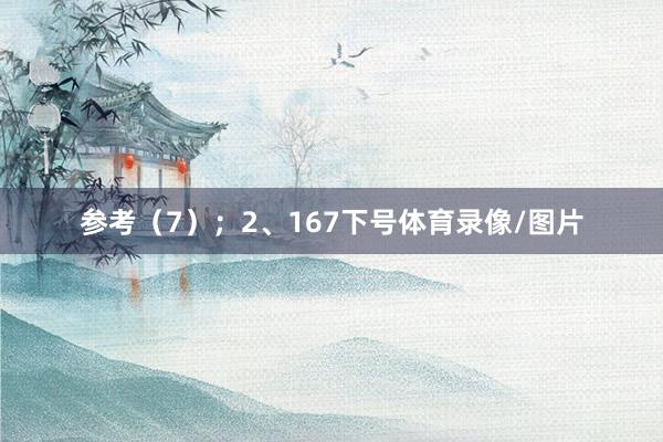 参考(7); 2、167下号体育录像/图片