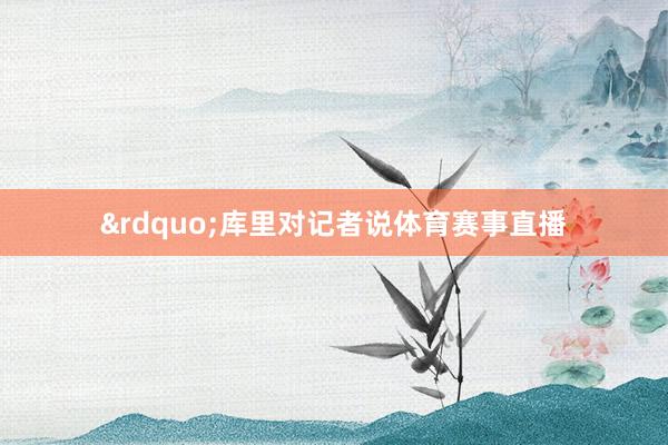 &rdquo;库里对记者说体育赛事直播