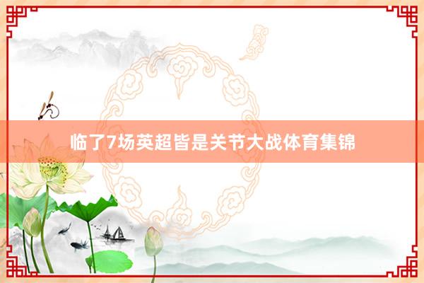 临了7场英超皆是关节大战体育集锦
