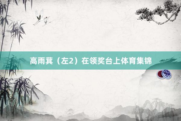 高雨萁（左2）在领奖台上体育集锦