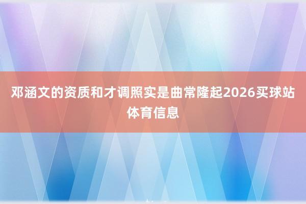 邓涵文的资质和才调照实是曲常隆起2026买球站体育信息