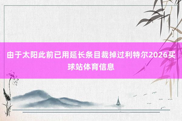 由于太阳此前已用延长条目裁掉过利特尔2026买球站体育信息
