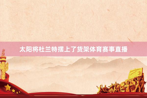 太阳将杜兰特摆上了货架体育赛事直播