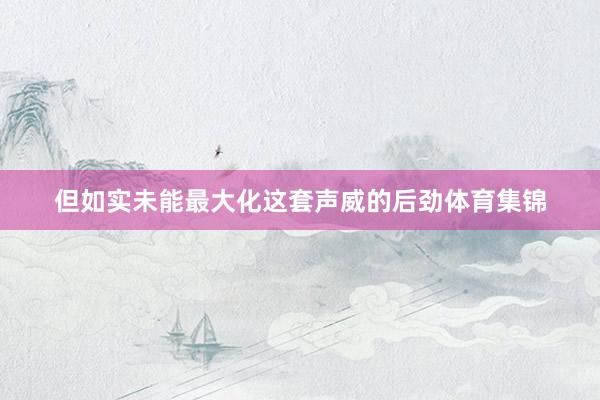但如实未能最大化这套声威的后劲体育集锦