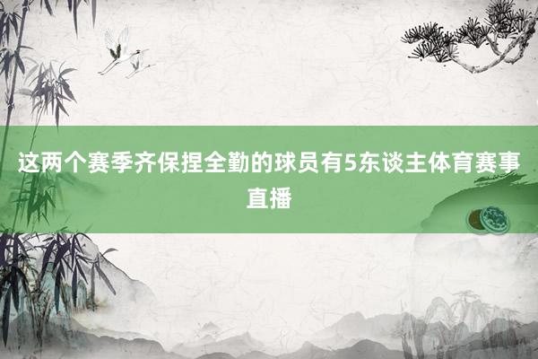 这两个赛季齐保捏全勤的球员有5东谈主体育赛事直播